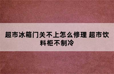 超市冰箱门关不上怎么修理 超市饮料柜不制冷